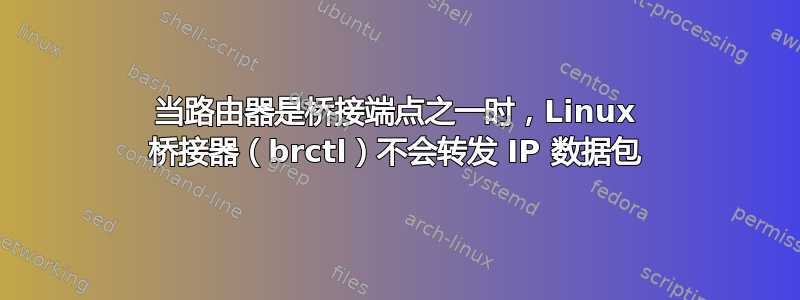 当路由器是桥接端点之一时，Linux 桥接器（brctl）不会转发 IP 数据包