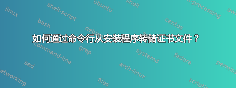 如何通过命令行从安装程序转储证书文件？