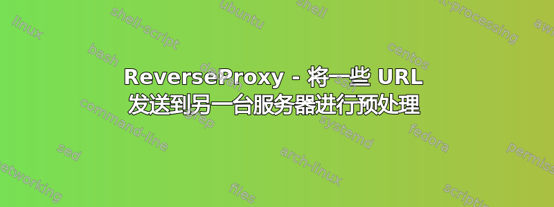 ReverseProxy - 将一些 URL 发送到另一台服务器进行预处理