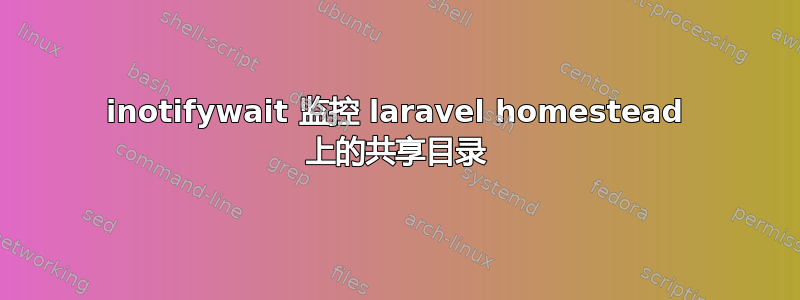 inotifywait 监控 laravel homestead 上的共享目录