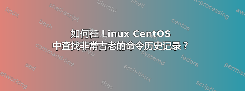 如何在 Linux CentOS 中查找非常古老的命令历史记录？