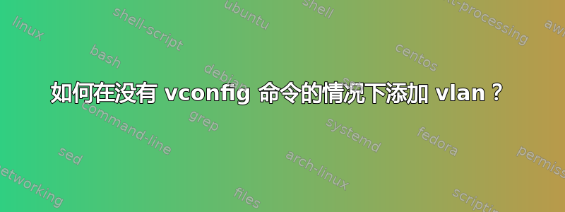 如何在没有 vconfig 命令的情况下添加 vlan？