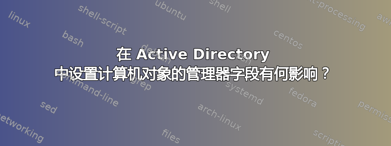 在 Active Directory 中设置计算机对象的管理器字段有何影响？