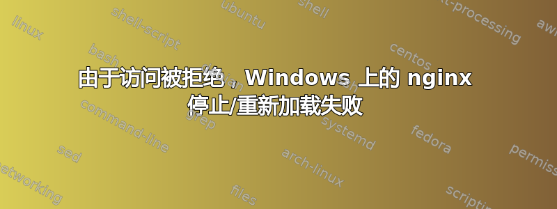 由于访问被拒绝，Windows 上的 nginx 停止/重新加载失败