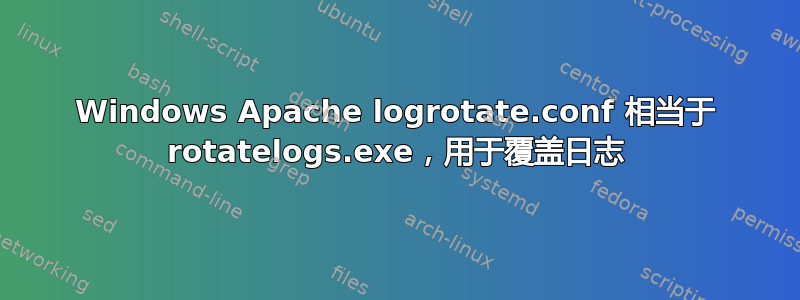 Windows Apache logrotate.conf 相当于 rotatelogs.exe，用于覆盖日志