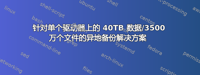 针对单个驱动器上的 40TB 数据/3500 万个文件的异地备份解决方案 