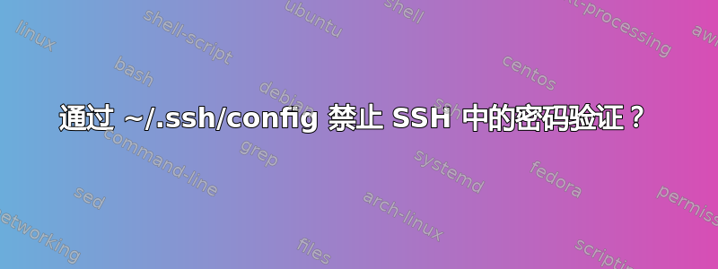 通过 ~/.ssh/config 禁止 SSH 中的密码验证？