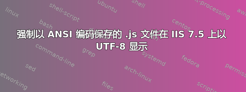 强制以 ANSI 编码保存的 .js 文件在 IIS 7.5 上以 UTF-8 显示