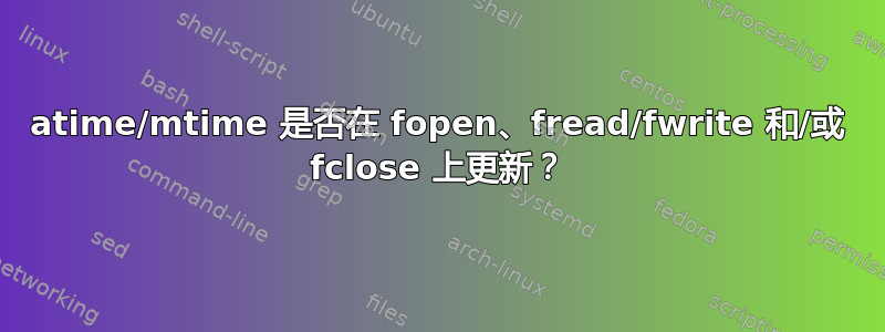 atime/mtime 是否在 fopen、fread/fwrite 和/或 fclose 上更新？