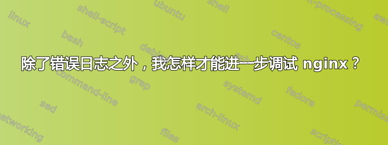 除了错误日志之外，我怎样才能进一步调试 nginx？