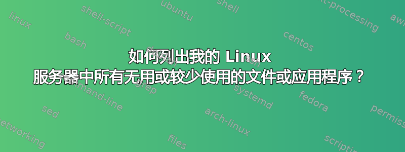 如何列出我的 Linux 服务器中所有无用或较少使用的文件或应用程序？