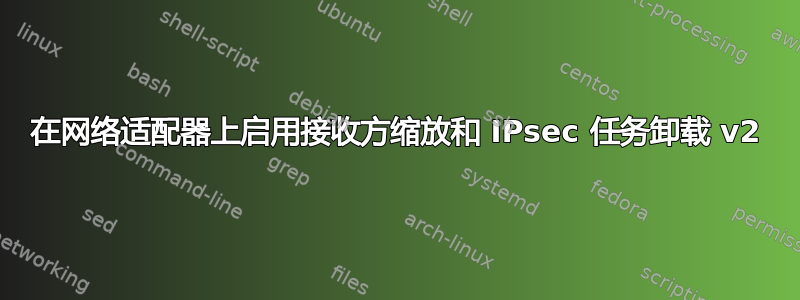 在网络适配器上启用接收方缩放和 IPsec 任务卸载 v2