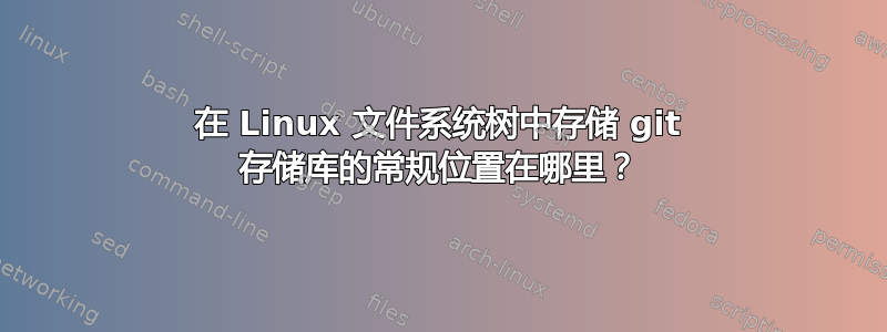 在 Linux 文件系统树中存储 git 存储库的常规位置在哪里？