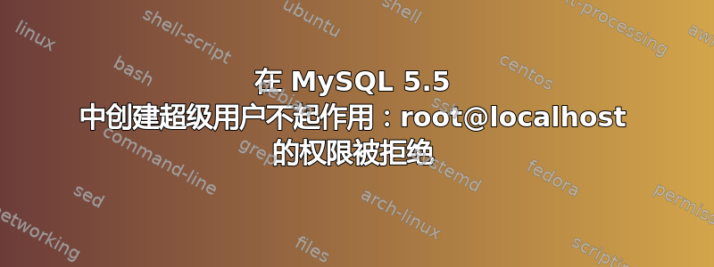 在 MySQL 5.5 中创建超级用户不起作用：root@localhost 的权限被拒绝