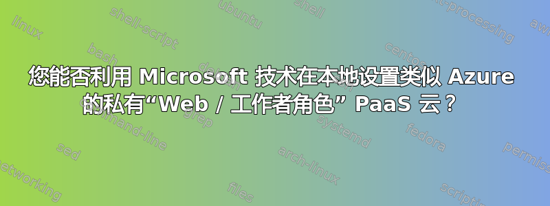 您能否利用 Microsoft 技术在本地设置类似 Azure 的私有“Web / 工作者角色” PaaS 云？