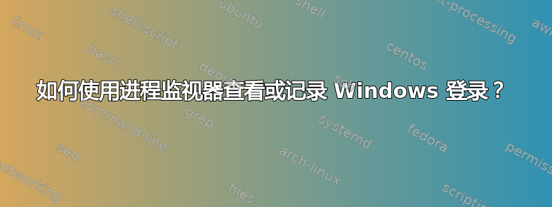 如何使用进程监视器查看或记录 Windows 登录？