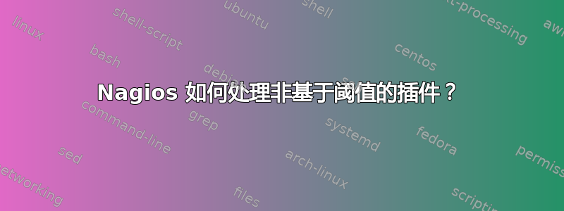 Nagios 如何处理非基于阈值的插件？