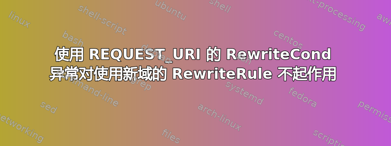 使用 REQUEST_URI 的 RewriteCond 异常对使用新域的 RewriteRule 不起作用