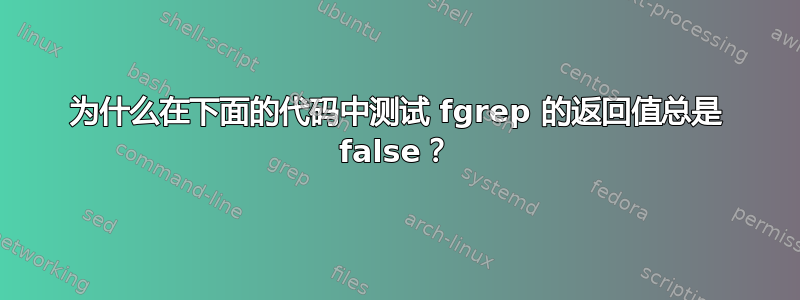 为什么在下面的代码中测试 fgrep 的返回值总是 false？