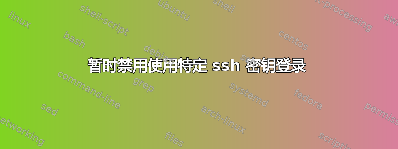 暂时禁用使用特定 ssh 密钥登录