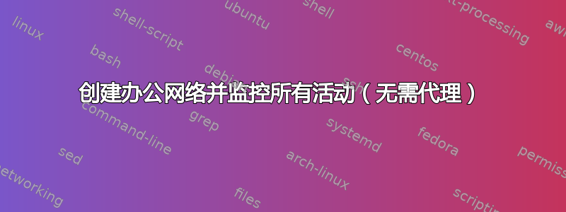 创建办公网络并监控所有活动（无需代理）