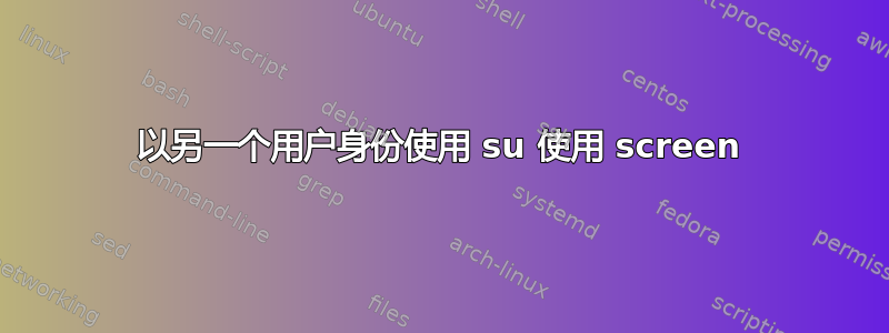 以另一个用户身份使用 su 使用 screen