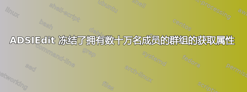 ADSIEdit 冻结了拥有数十万名成员的群组的获取属性