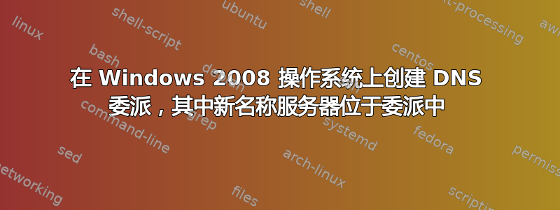 在 Windows 2008 操作系统上创建 DNS 委派，其中新名称服务器位于委派中