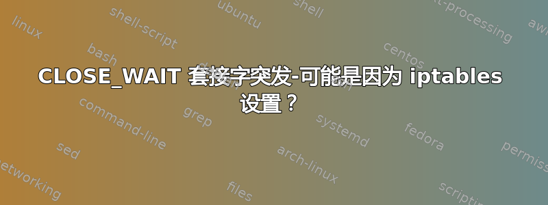 CLOSE_WAIT 套接字突发-可能是因为 iptables 设置？