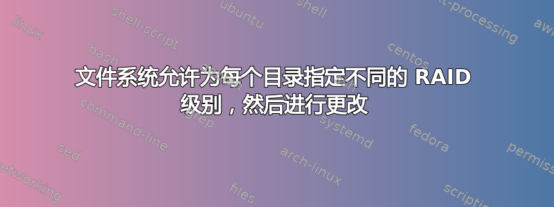 文件系统允许为每个目录指定不同的 RAID 级别，然后进行更改