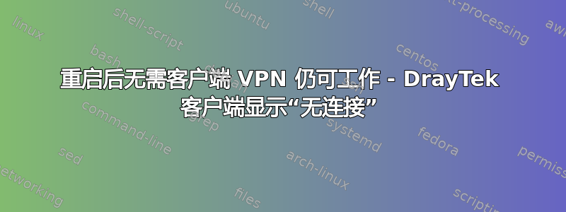 重启后无需客户端 VPN 仍可工作 - DrayTek 客户端显示“无连接”