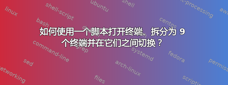 如何使用一个脚本打开终端、拆分为 9 个终端并在它们之间切换？