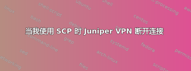 当我使用 SCP 时 Juniper VPN 断开连接