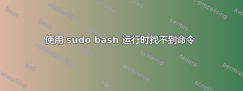 使用 sudo bash 运行时找不到命令