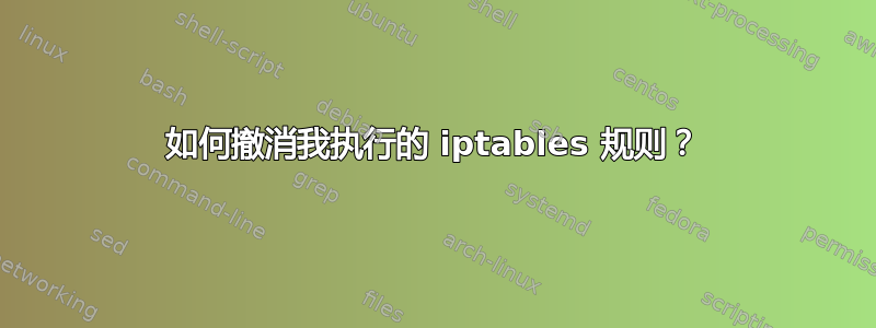 如何撤消我执行的 iptables 规则？