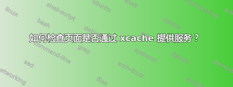 如何检查页面是否通过 xcache 提供服务？