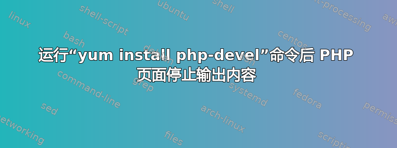 运行“yum install php-devel”命令后 PHP 页面停止输出内容