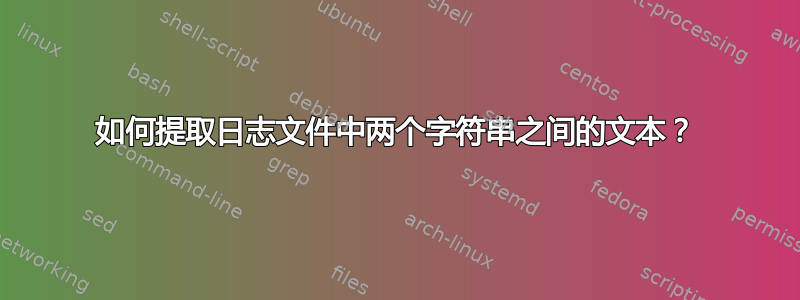 如何提取日志文件中两个字符串之间的文本？