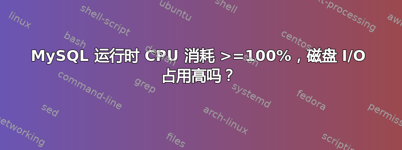 MySQL 运行时 CPU 消耗 >=100%，磁盘 I/O 占用高吗？