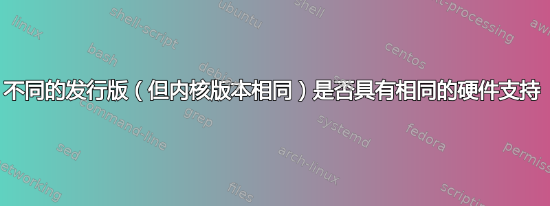 不同的发行版（但内核版本相同）是否具有相同的硬件支持