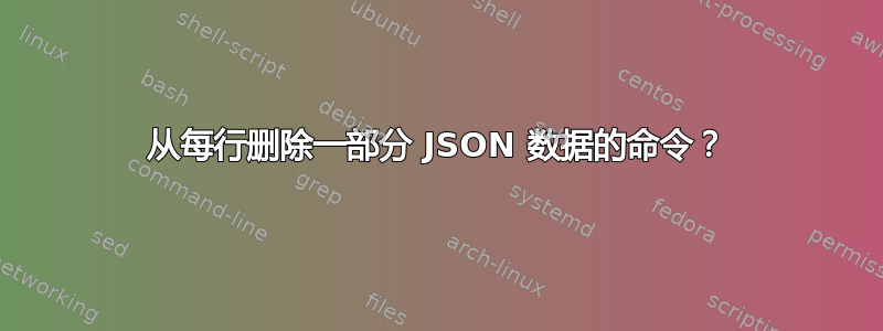 从每行删除一部分 JSON 数据的命令？