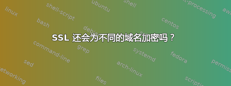 SSL 还会为不同的域名加密吗？