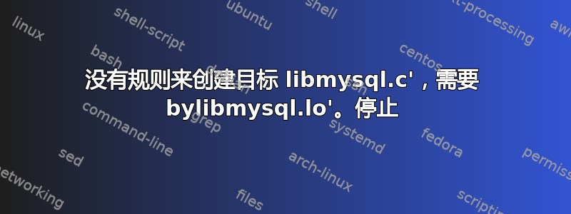 没有规则来创建目标 libmysql.c'，需要 bylibmysql.lo'。停止