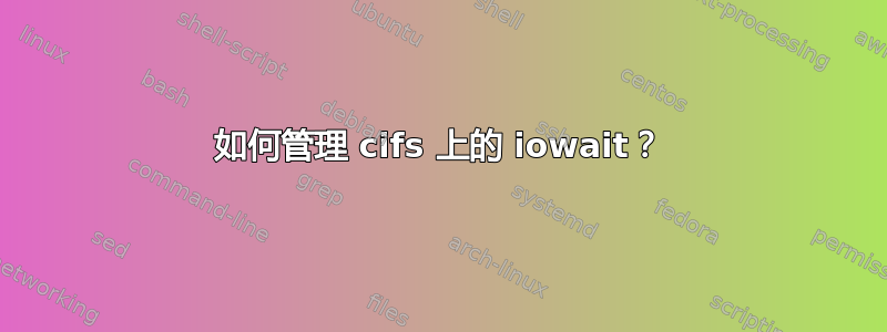 如何管理 cifs 上的 iowait？