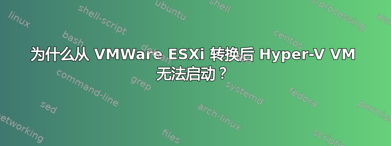 为什么从 VMWare ESXi 转换后 Hyper-V VM 无法启动？