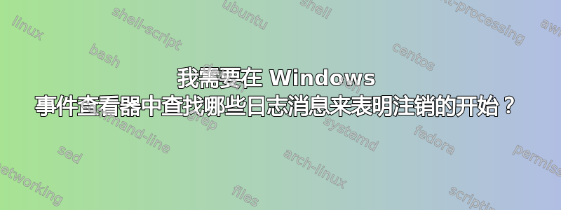 我需要在 Windows 事件查看器中查找哪些日志消息来表明注销的开始？