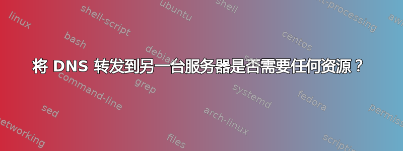 将 DNS 转发到另一台服务器是否需要任何资源？