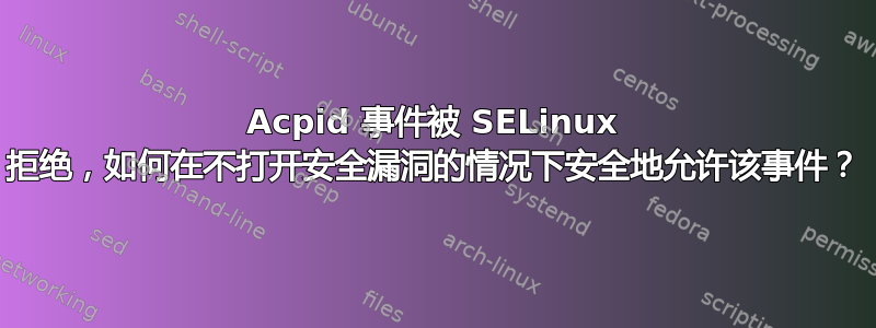 Acpid 事件被 SELinux 拒绝，如何在不打开安全漏洞的情况下安全地允许该事件？