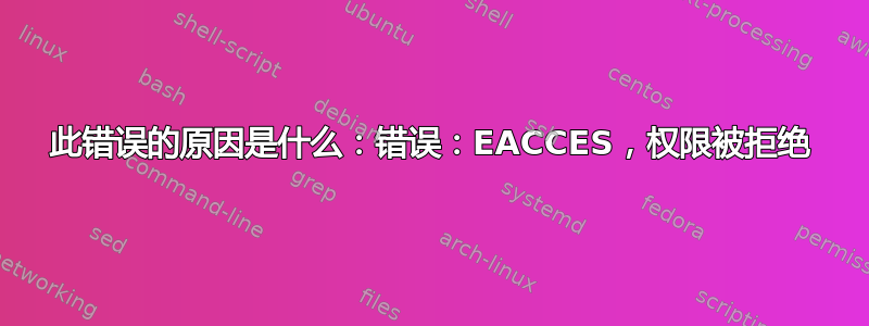 此错误的原因是什么：错误：EACCES，权限被拒绝