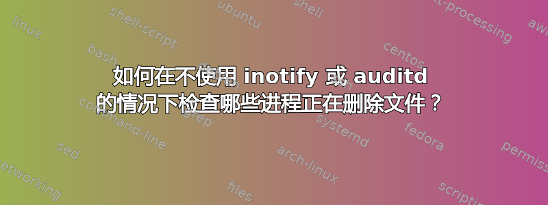 如何在不使用 inotify 或 auditd 的情况下检查哪些进程正在删除文件？